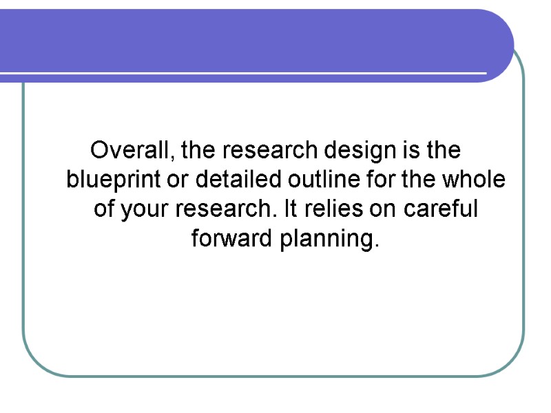 Overall, the research design is the blueprint or detailed outline for the whole of